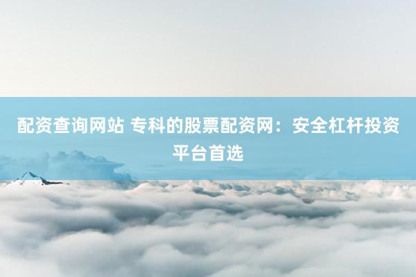 配资查询网站 专科的股票配资网：安全杠杆投资平台首选