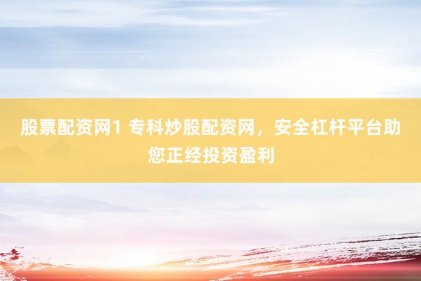 股票配资网1 专科炒股配资网，安全杠杆平台助您正经投资盈利