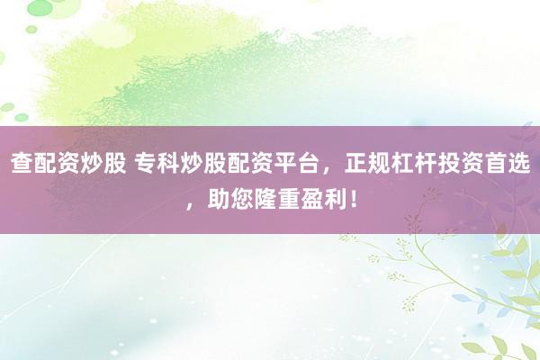 查配资炒股 专科炒股配资平台，正规杠杆投资首选，助您隆重盈利！