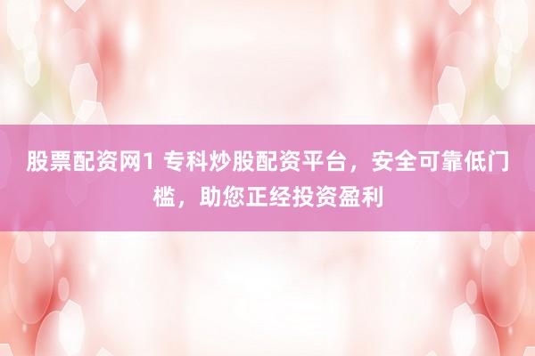 股票配资网1 专科炒股配资平台，安全可靠低门槛，助您正经投资盈利