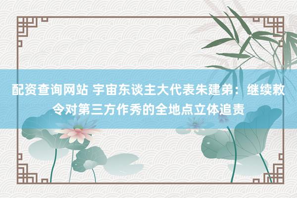 配资查询网站 宇宙东谈主大代表朱建弟：继续敕令对第三方作秀的全地点立体追责