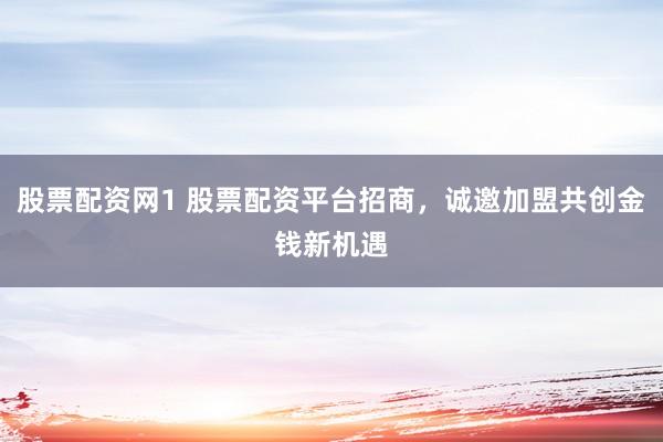 股票配资网1 股票配资平台招商，诚邀加盟共创金钱新机遇