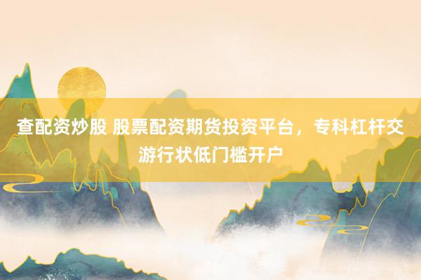 查配资炒股 股票配资期货投资平台，专科杠杆交游行状低门槛开户