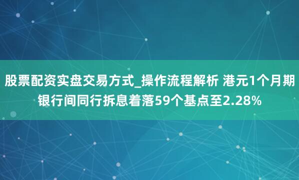股票配资实盘交易方式_操作流程解析 港元1个月期银行间同行拆息着落59个基点至2.28%