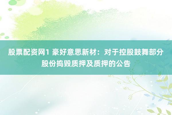 股票配资网1 豪好意思新材：对于控股鼓舞部分股份捣毁质押及质押的公告