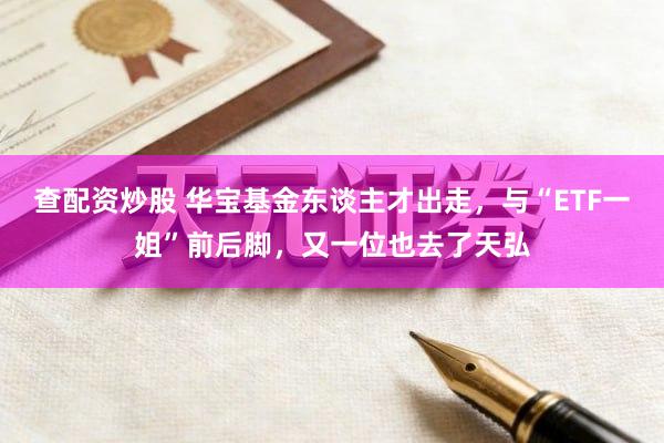 查配资炒股 华宝基金东谈主才出走，与“ETF一姐”前后脚，又一位也去了天弘