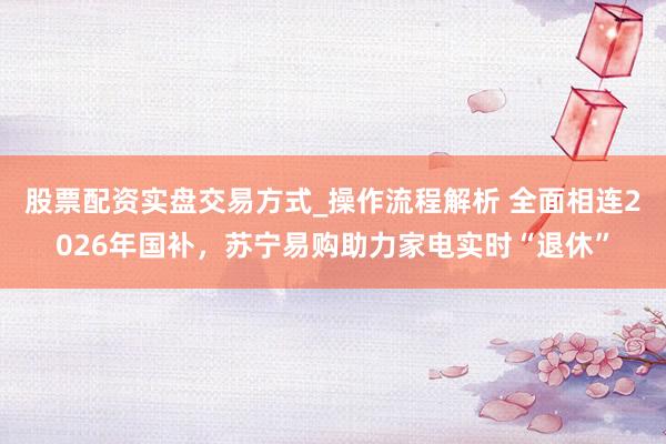 股票配资实盘交易方式_操作流程解析 全面相连2026年国补，苏宁易购助力家电实时“退休”