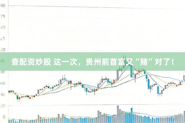查配资炒股 这一次，贵州前首富又“赌”对了！