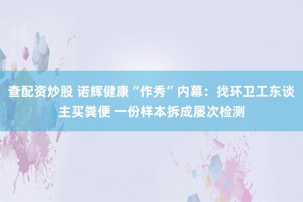 查配资炒股 诺辉健康“作秀”内幕：找环卫工东谈主买粪便 一份样本拆成屡次检测