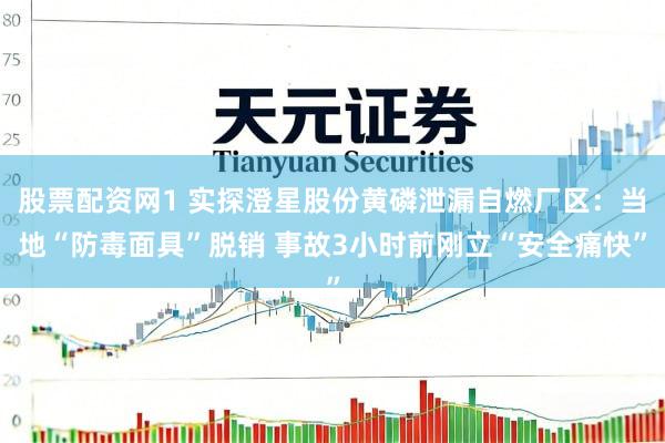 股票配资网1 实探澄星股份黄磷泄漏自燃厂区：当地“防毒面具”脱销 事故3小时前刚立“安全痛快”