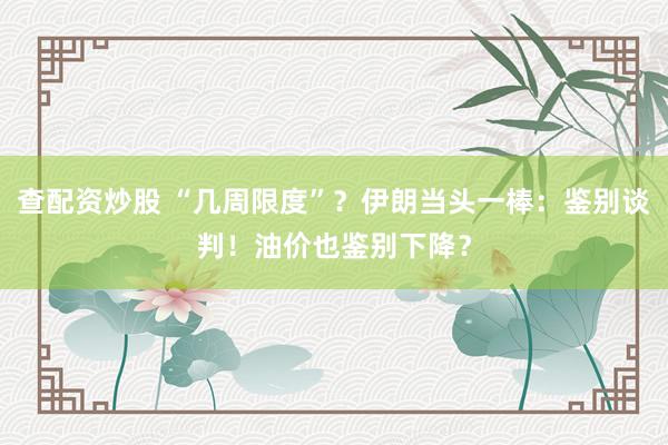 查配资炒股 “几周限度”？伊朗当头一棒：鉴别谈判！油价也鉴别下降？