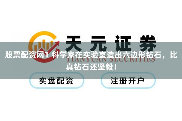 股票配资网1 科学家在实验室造出六边形钻石，比真钻石还坚毅！