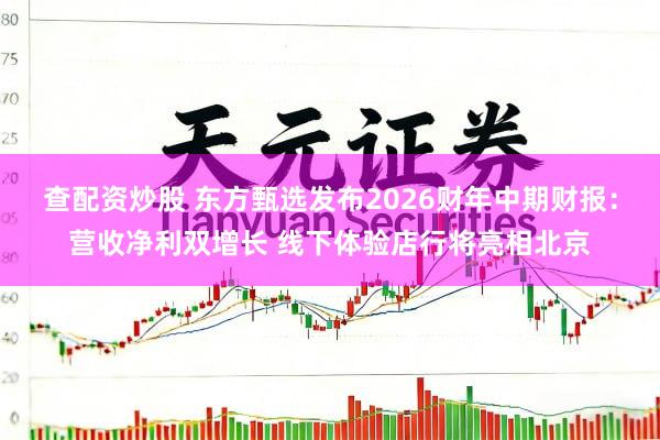 查配资炒股 东方甄选发布2026财年中期财报：营收净利双增长 线下体验店行将亮相北京