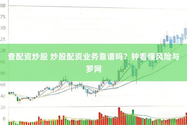 查配资炒股 炒股配资业务靠谱吗？钟看懂风险与罗网