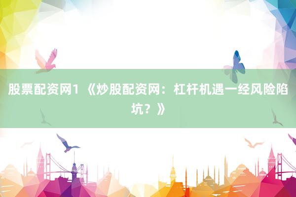股票配资网1 《炒股配资网：杠杆机遇一经风险陷坑？》