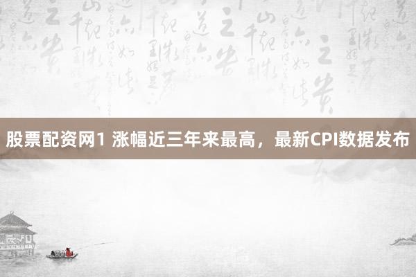 股票配资网1 涨幅近三年来最高，最新CPI数据发布