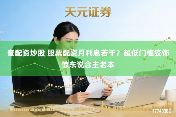 查配资炒股 股票配资月利息若干？超低门槛狡饰惊东说念主老本