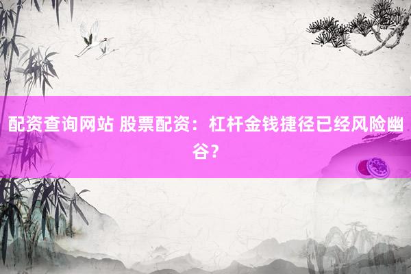 配资查询网站 股票配资：杠杆金钱捷径已经风险幽谷？