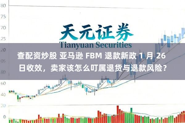 查配资炒股 亚马逊 FBM 退款新政 1 月 26 日收效，卖家该怎么叮属退货与退款风险？