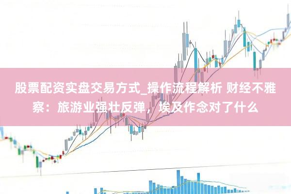 股票配资实盘交易方式_操作流程解析 财经不雅察：旅游业强壮反弹，埃及作念对了什么
