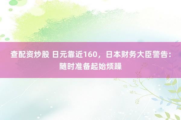 查配资炒股 日元靠近160，日本财务大臣警告：随时准备起始烦躁