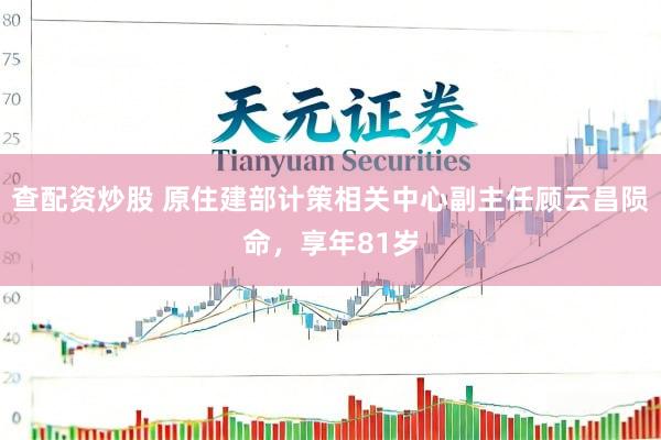 查配资炒股 原住建部计策相关中心副主任顾云昌陨命，享年81岁