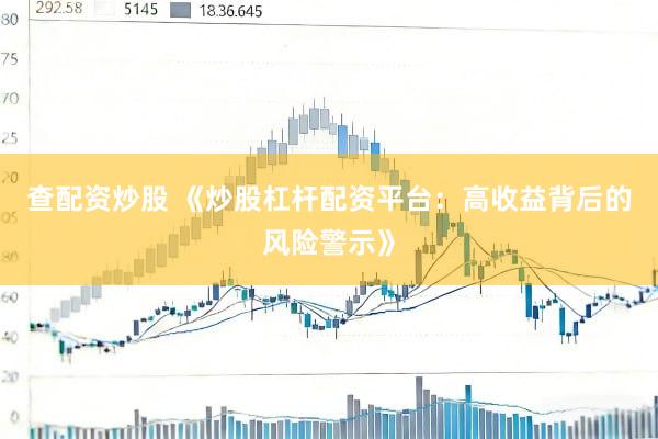查配资炒股 《炒股杠杆配资平台：高收益背后的风险警示》