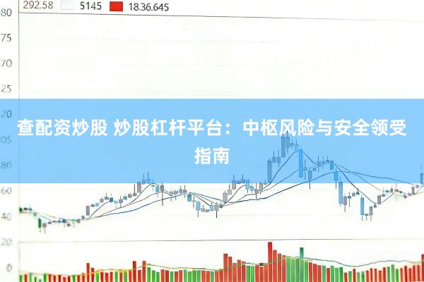 查配资炒股 炒股杠杆平台：中枢风险与安全领受指南