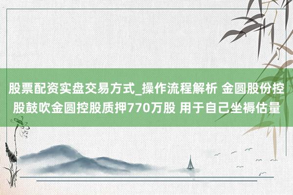 股票配资实盘交易方式_操作流程解析 金圆股份控股鼓吹金圆控股质押770万股 用于自己坐褥估量