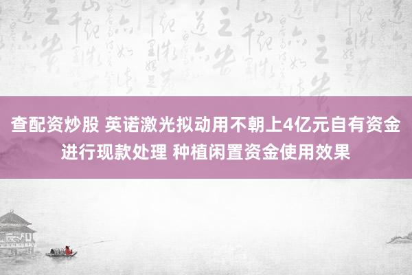 查配资炒股 英诺激光拟动用不朝上4亿元自有资金进行现款处理 种植闲置资金使用效果