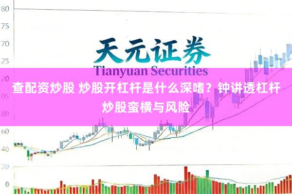 查配资炒股 炒股开杠杆是什么深嗜？钟讲透杠杆炒股蛮横与风险