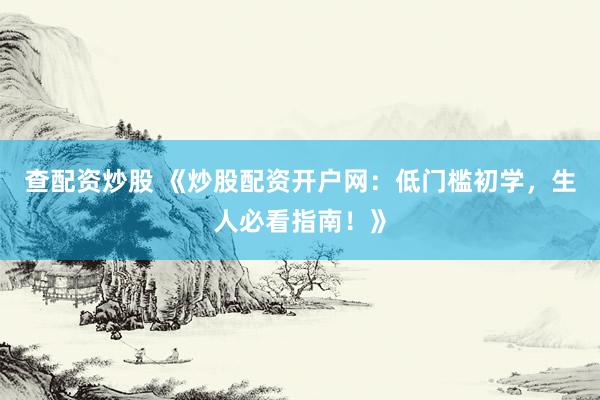 查配资炒股 《炒股配资开户网：低门槛初学，生人必看指南！》