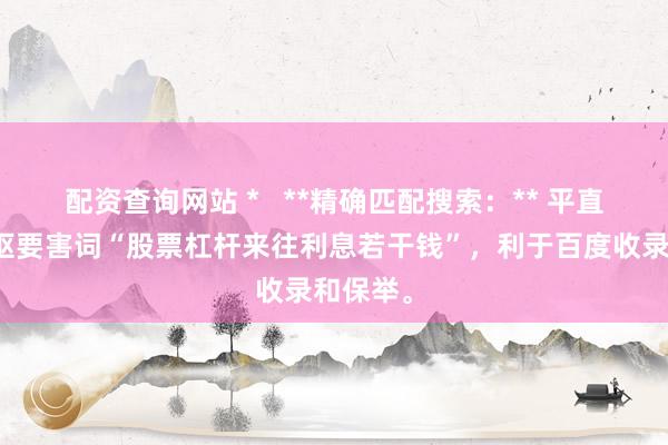 配资查询网站 *   **精确匹配搜索：** 平直包含中枢要害词“股票杠杆来往利息若干钱”，利于百度收录和保举。