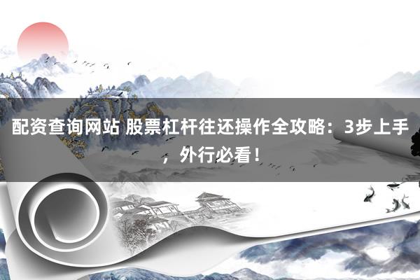 配资查询网站 股票杠杆往还操作全攻略：3步上手，外行必看！