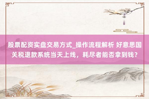 股票配资实盘交易方式_操作流程解析 好意思国关税退款系统当天上线，耗尽者能否拿到钱？
