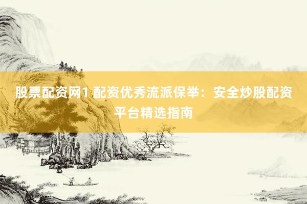股票配资网1 配资优秀流派保举：安全炒股配资平台精选指南