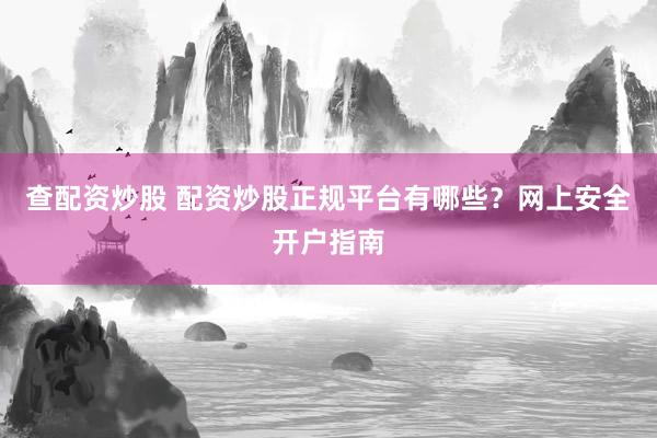 查配资炒股 配资炒股正规平台有哪些？网上安全开户指南