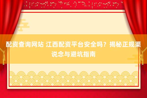 配资查询网站 江西配资平台安全吗？揭秘正规渠说念与避坑指南