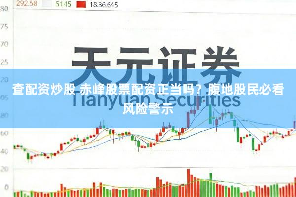 查配资炒股 赤峰股票配资正当吗？腹地股民必看风险警示