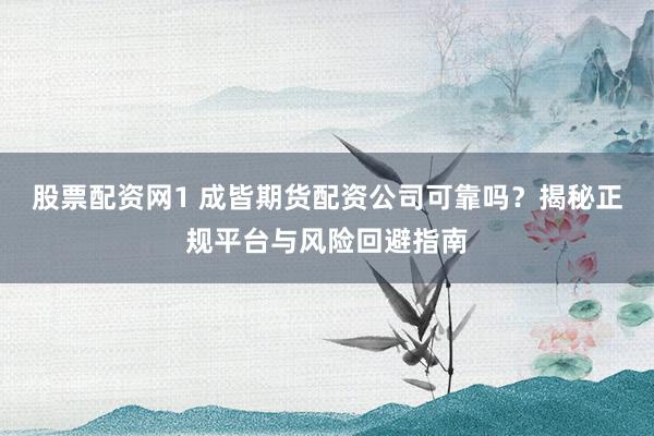 股票配资网1 成皆期货配资公司可靠吗？揭秘正规平台与风险回避指南