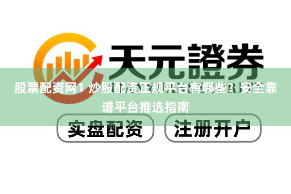 股票配资网1 炒股配资正规平台有哪些？安全靠谱平台推选指南