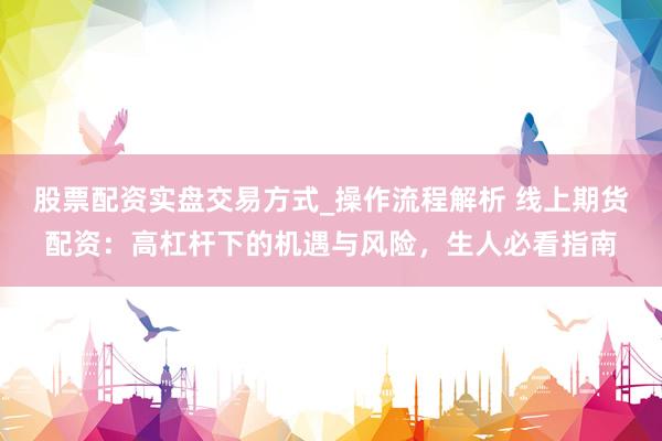 股票配资实盘交易方式_操作流程解析 线上期货配资：高杠杆下的机遇与风险，生人必看指南