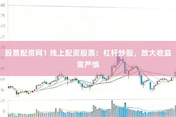 股票配资网1 线上配资股票：杠杆炒股，放大收益需严慎