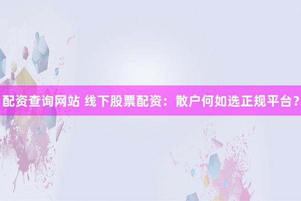 配资查询网站 线下股票配资：散户何如选正规平台？