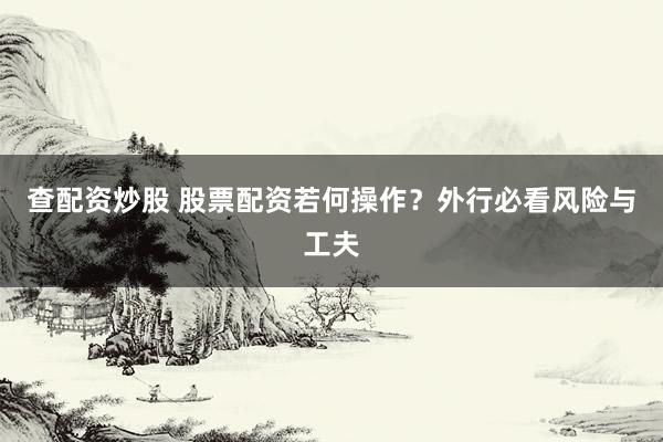 查配资炒股 股票配资若何操作？外行必看风险与工夫