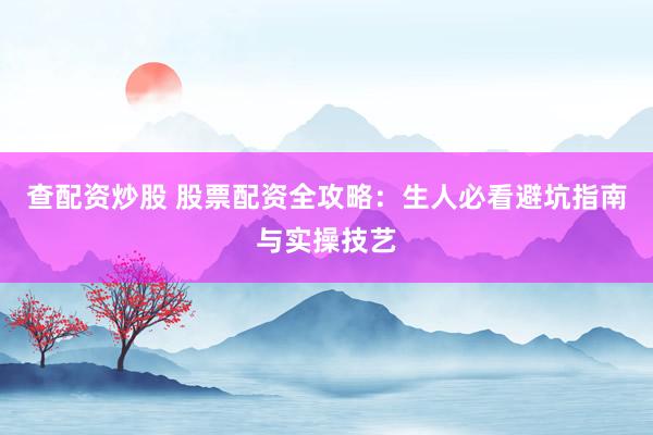 查配资炒股 股票配资全攻略：生人必看避坑指南与实操技艺
