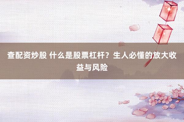 查配资炒股 什么是股票杠杆？生人必懂的放大收益与风险
