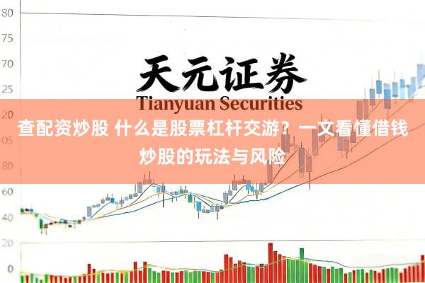 查配资炒股 什么是股票杠杆交游？一文看懂借钱炒股的玩法与风险