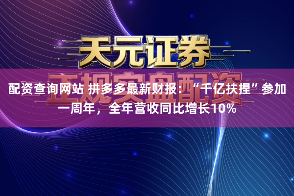 配资查询网站 拼多多最新财报：“千亿扶捏”参加一周年，全年营收同比增长10%
