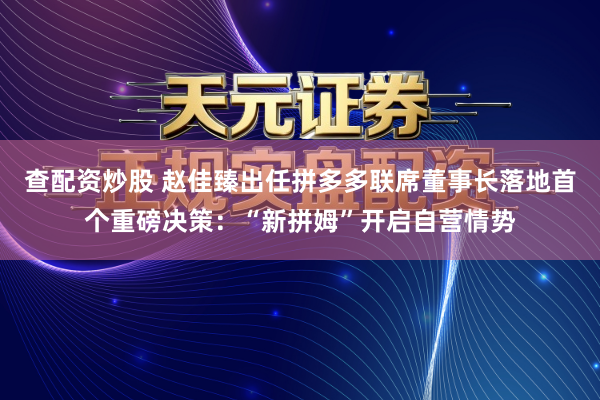 查配资炒股 赵佳臻出任拼多多联席董事长落地首个重磅决策：“新拼姆”开启自营情势